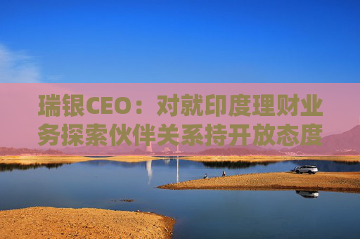 瑞银CEO：对就印度理财业务探索伙伴关系持开放态度