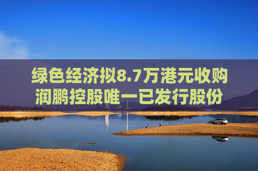 绿色经济拟8.7万港元收购润鹏控股唯一已发行股份