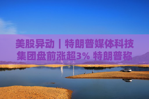 美股异动｜特朗普媒体科技集团盘前涨超3% 特朗普称不打算出售持股  第1张