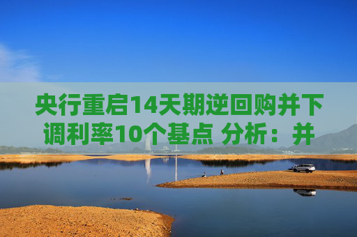 央行重启14天期逆回购并下调利率10个基点 分析：并非新降息  第1张