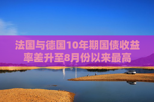 法国与德国10年期国债收益率差升至8月份以来最高