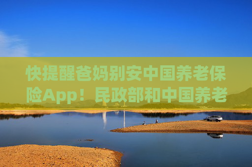 快提醒爸妈别安中国养老保险App！民政部和中国养老保险App毫无关系