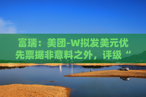 富瑞：美团-W拟发美元优先票据非意料之外，评级“买入”及目标价150港元  第1张