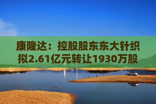 康隆达：控股股东东大针织拟2.61亿元转让1930万股公司股份