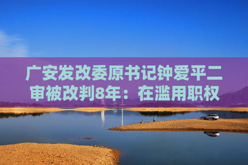 广安发改委原书记钟爱平二审被改判8年：在滥用职权罪中是从犯  第1张