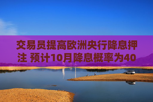 交易员提高欧洲央行降息押注 预计10月降息概率为40%  第1张