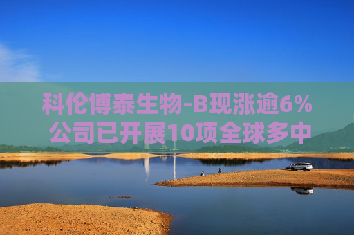 科伦博泰生物-B现涨逾6% 公司已开展10项全球多中心三期临床  第1张