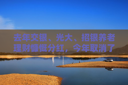 去年交银、光大、招银养老理财慷慨分红，今年取消了？  第1张