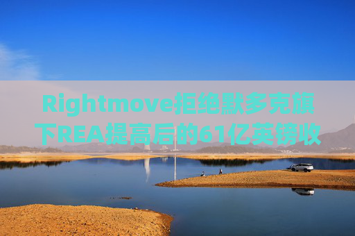 Rightmove拒绝默多克旗下REA提高后的61亿英镑收购报价