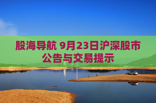 股海导航 9月23日沪深股市公告与交易提示