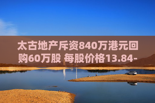 太古地产斥资840万港元回购60万股 每股价格13.84-14.06港元