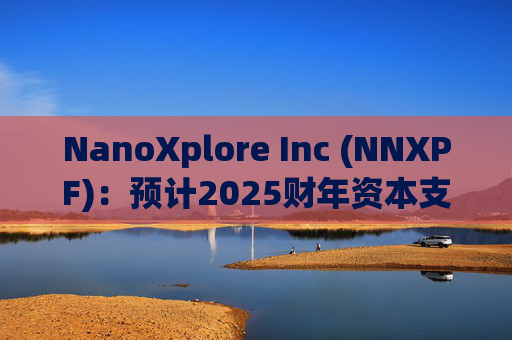 NanoXplore Inc (NNXPF)：预计2025财年资本支出将增加至每年300万至500万美元