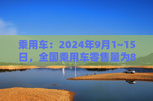 乘用车：2024年9月1~15日，全国乘用车零售量为82.8万台增长18%  第1张