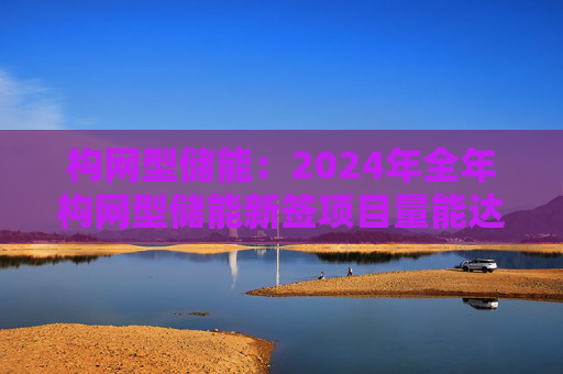 构网型储能：2024年全年构网型储能新签项目量能达到10%左右，全年构网型储能装机能达到3~10GWh  第1张