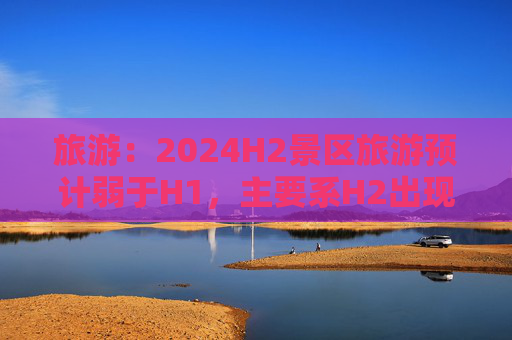 旅游：2024H2景区旅游预计弱于H1，主要系H2出现了一些外生干扰