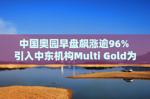 中国奥园早盘飙涨逾96% 引入中东机构Multi Gold为战略投资者  第1张