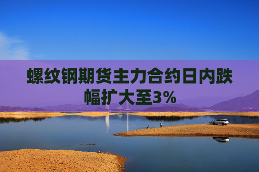 螺纹钢期货主力合约日内跌幅扩大至3%