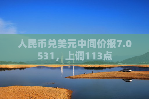 人民币兑美元中间价报7.0531，上调113点  第1张