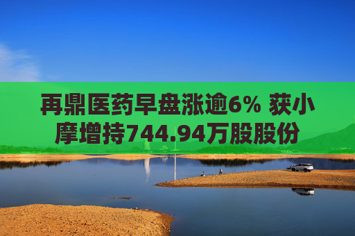 再鼎医药早盘涨逾6% 获小摩增持744.94万股股份