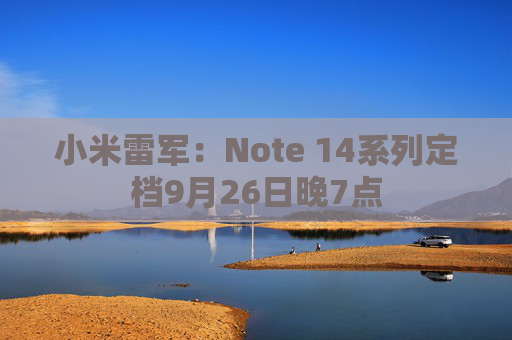 小米雷军：Note 14系列定档9月26日晚7点