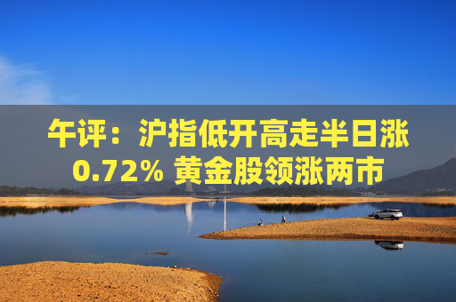 午评：沪指低开高走半日涨0.72% 黄金股领涨两市