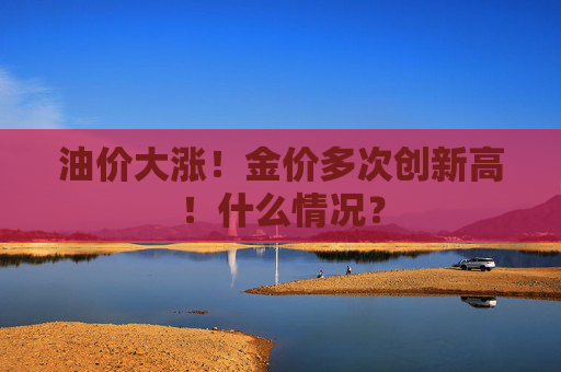 油价大涨！金价多次创新高！什么情况？