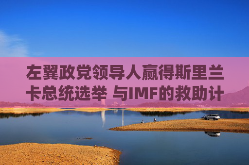 左翼政党领导人赢得斯里兰卡总统选举 与IMF的救助计划面临风险  第1张