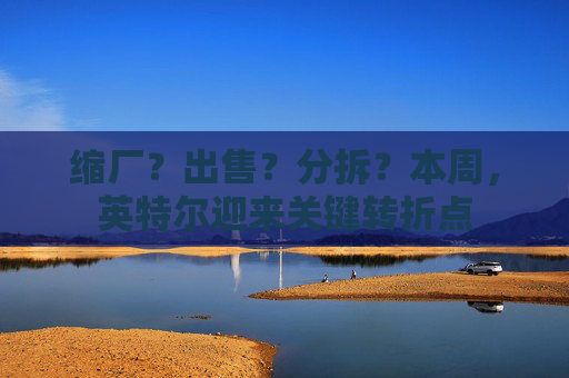 缩厂？出售？分拆？本周，英特尔迎来关键转折点  第1张