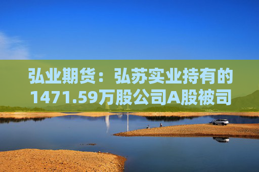 弘业期货：弘苏实业持有的1471.59万股公司A股被司法强制执行