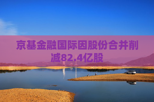 京基金融国际因股份合并削减82.4亿股  第1张