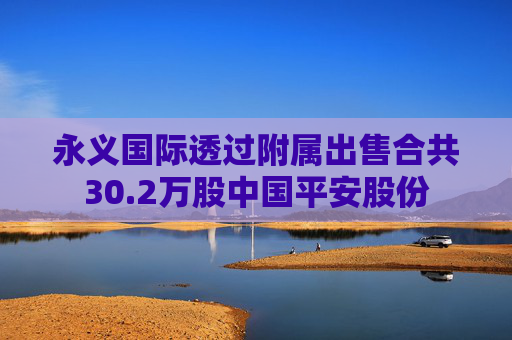 永义国际透过附属出售合共30.2万股中国平安股份  第1张