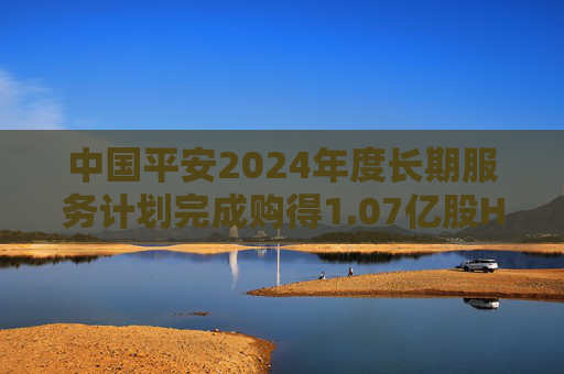 中国平安2024年度长期服务计划完成购得1.07亿股H股