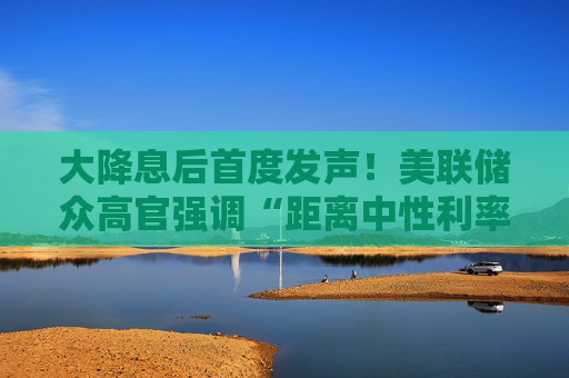 大降息后首度发声！美联储众高官强调“距离中性利率还有很大距离”  第1张