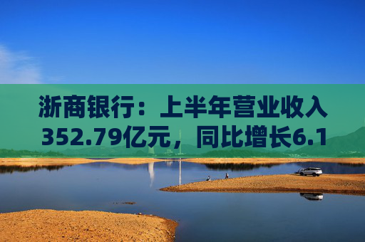 浙商银行：上半年营业收入352.79亿元，同比增长6.18%