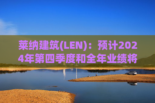 莱纳建筑(LEN)：预计2024年第四季度和全年业绩将实现增长