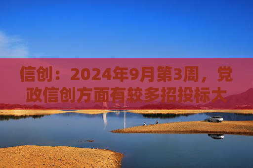 信创：2024年9月第3周，党政信创方面有较多招投标大单或批复文件