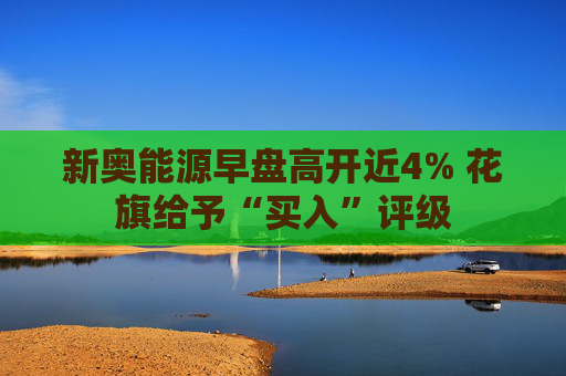 新奥能源早盘高开近4% 花旗给予“买入”评级