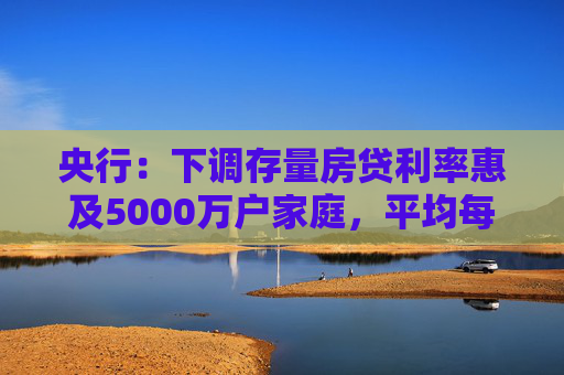 央行：下调存量房贷利率惠及5000万户家庭，平均每年减少利息支出1500亿左右  第1张