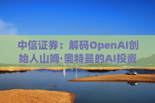 中信证券：解码OpenAI创始人山姆·奥特曼的AI投资版图  第1张