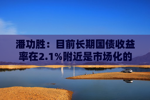 潘功胜：目前长期国债收益率在2.1%附近是市场化的结果，人民银行尊重市场的作用