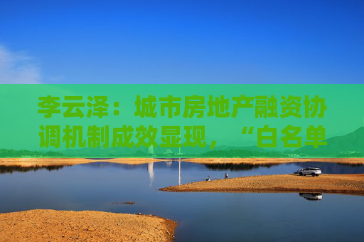 李云泽：城市房地产融资协调机制成效显现，“白名单”项目获授信1.43万亿  第1张