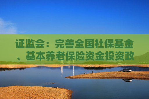 证监会：完善全国社保基金、基本养老保险资金投资政策制度  第1张