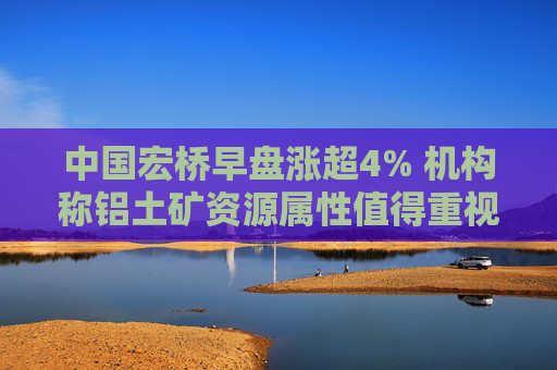 中国宏桥早盘涨超4% 机构称铝土矿资源属性值得重视  第1张