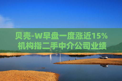 贝壳-W早盘一度涨近15% 机构指二手中介公司业绩弹性强