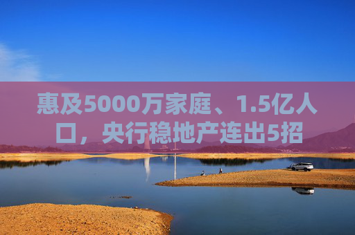 惠及5000万家庭、1.5亿人口，央行稳地产连出5招