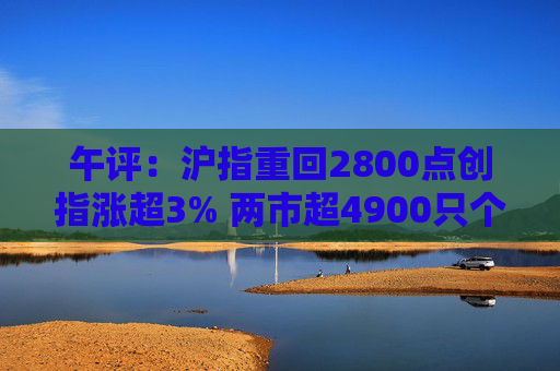 午评：沪指重回2800点创指涨超3% 两市超4900只个股上涨  第1张