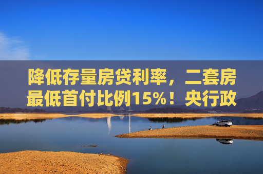 降低存量房贷利率，二套房最低首付比例15%！央行政策大礼包对楼市有何影响？  第1张