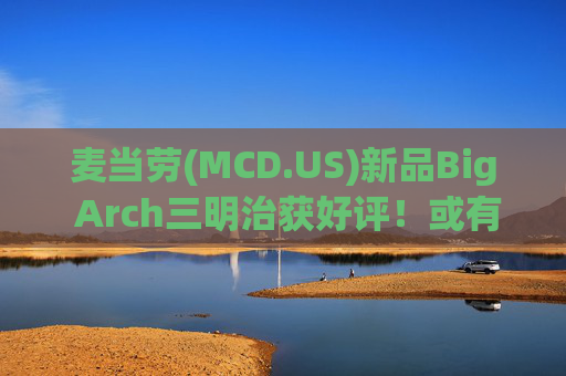 麦当劳(MCD.US)新品Big Arch三明治获好评！或有望提振美国同店销售  第1张