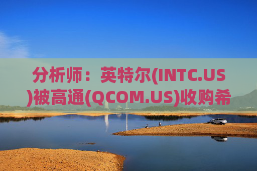 分析师：英特尔(INTC.US)被高通(QCOM.US)收购希望渺茫 阿波罗(APO.US)注资可期