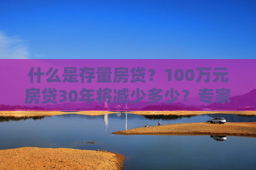 什么是存量房贷？100万元房贷30年将减少多少？专家解读→